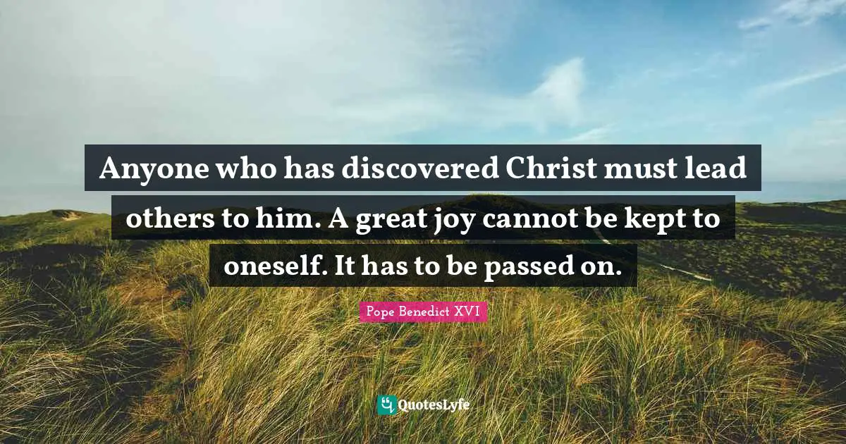 Anyone who has discovered Christ must lead others to him. A great joy cannot be kept to oneself. It has to be passed on.