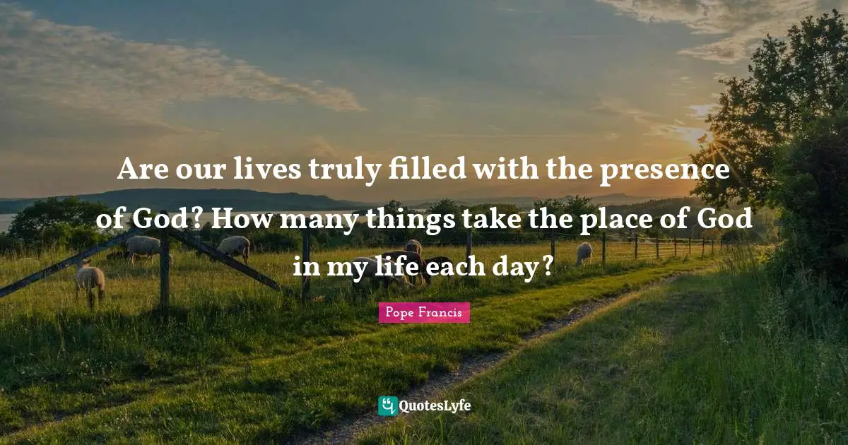Are our lives truly filled with the presence of God? How many things take the place of God in my life each day?