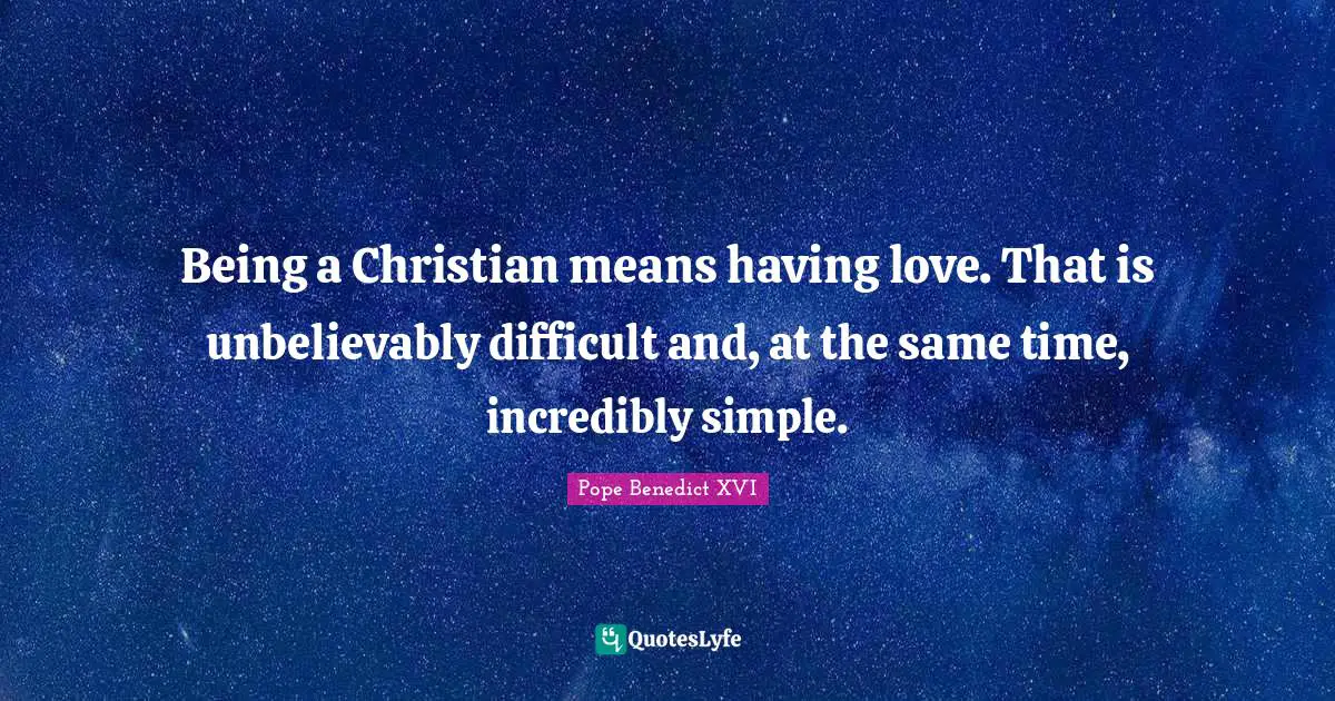 Being a Christian means having love. That is unbelievably difficult and, at the same time, incredibly simple.