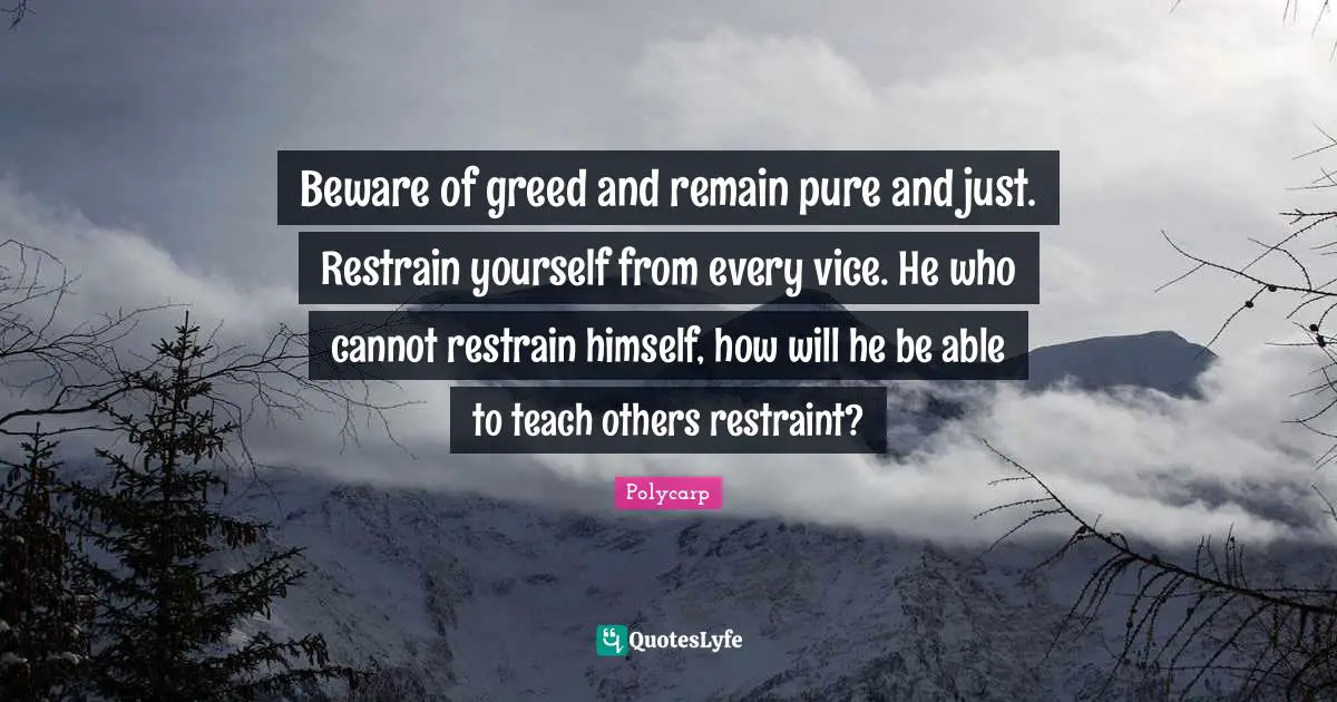 Polycarp Quotes: Beware of greed and remain pure and just. Restrain yourself from every vice. He who cannot restrain himself, how will he be able to teach others restraint?