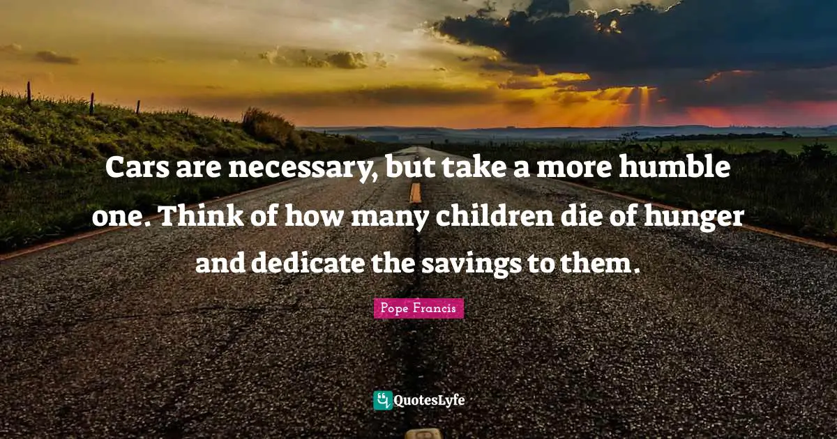 Cars are necessary, but take a more humble one. Think of how many children die of hunger and dedicate the savings to them.
