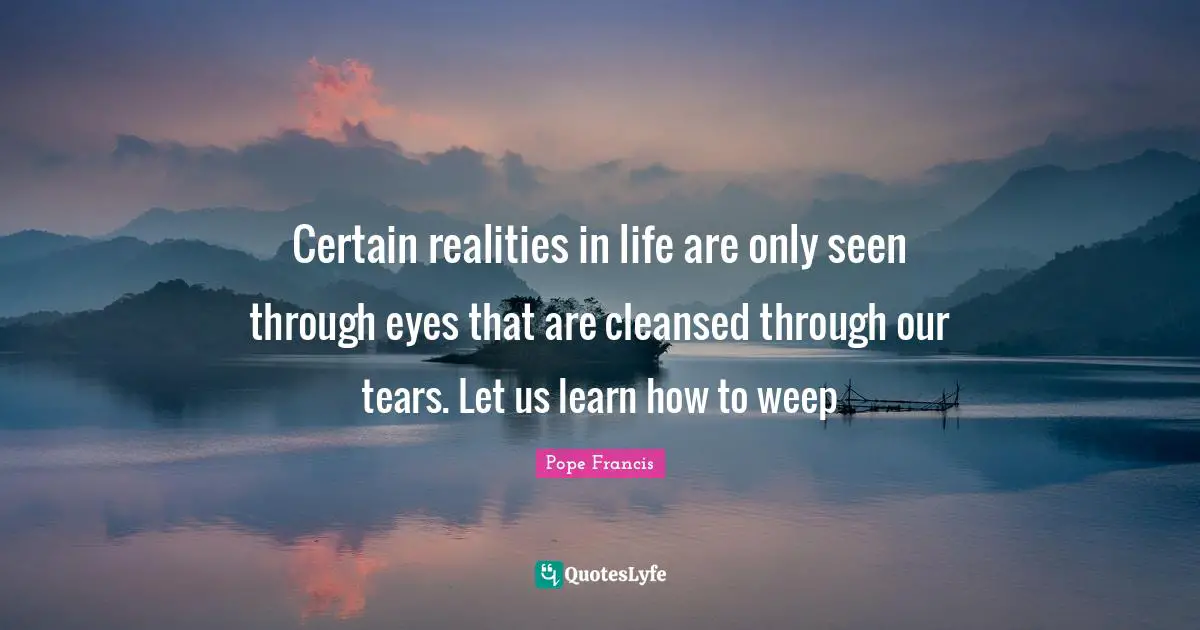 Certain realities in life are only seen through eyes that are cleansed through our tears. Let us learn how to weep