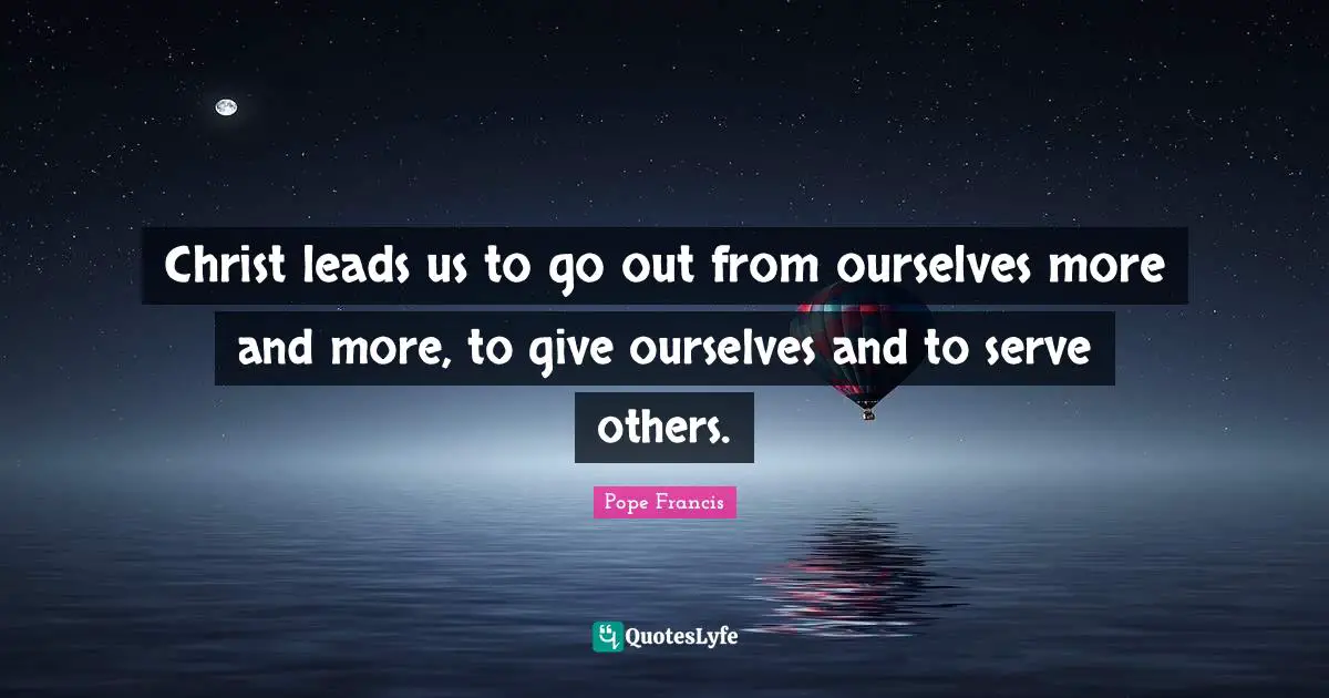 Christ leads us to go out from ourselves more and more, to give ourselves and to serve others.