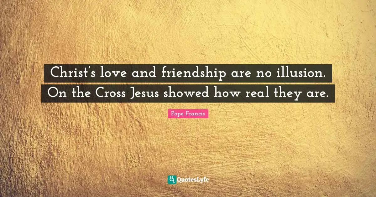 Christ’s love and friendship are no illusion. On the Cross Jesus showed how real they are.
