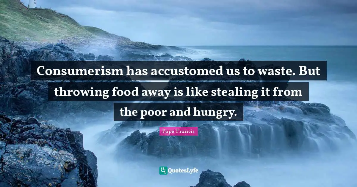 Consumerism has accustomed us to waste. But throwing food away is like stealing it from the poor and hungry.