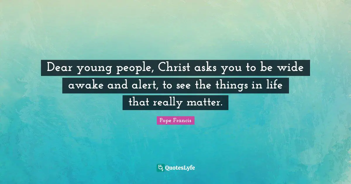 Dear young people, Christ asks you to be wide awake and alert, to see the things in life that really matter.