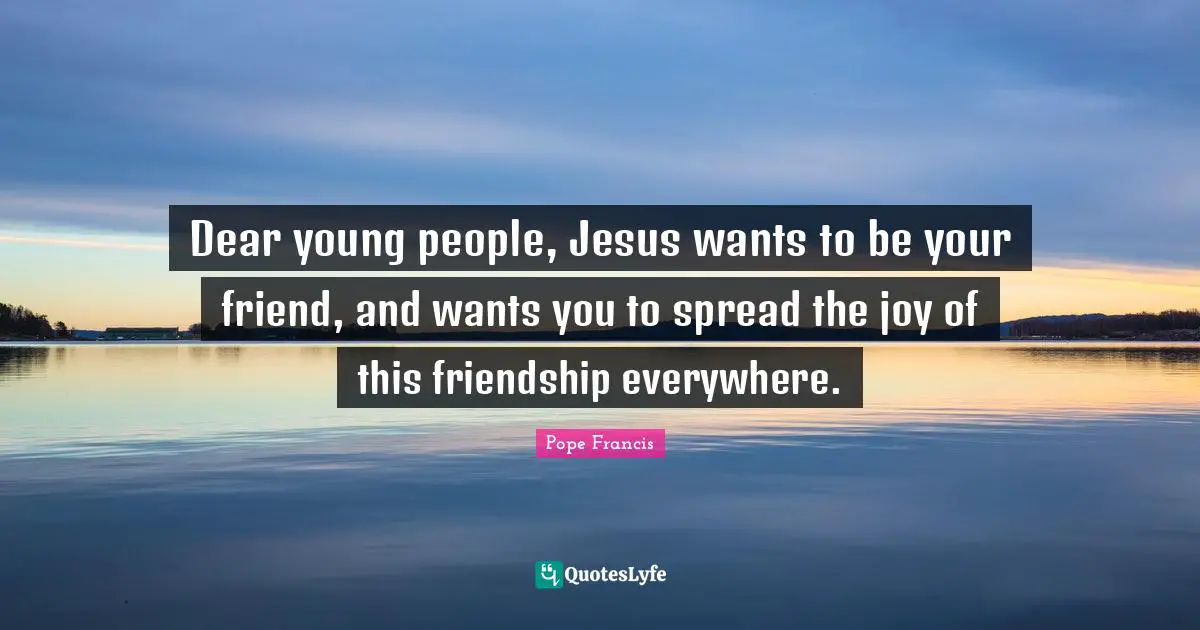 Dear young people, Jesus wants to be your friend, and wants you to spread the joy of this friendship everywhere.