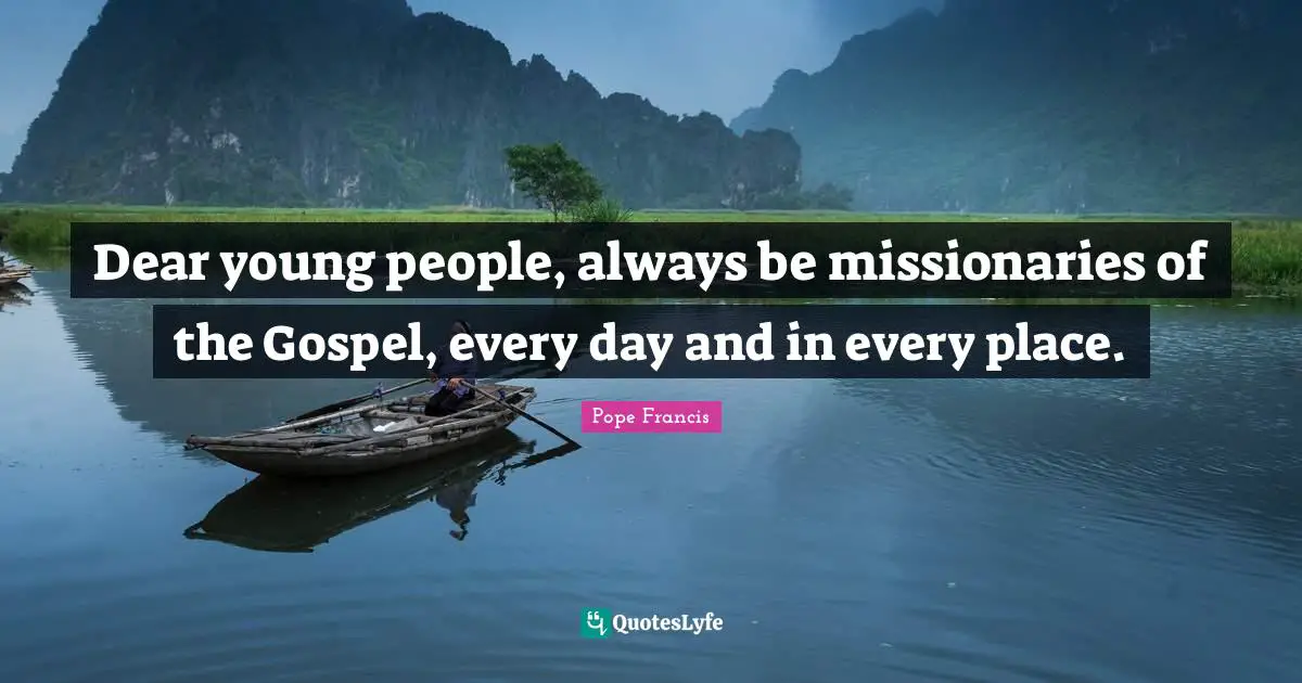 Dear young people, always be missionaries of the Gospel, every day and in every place.