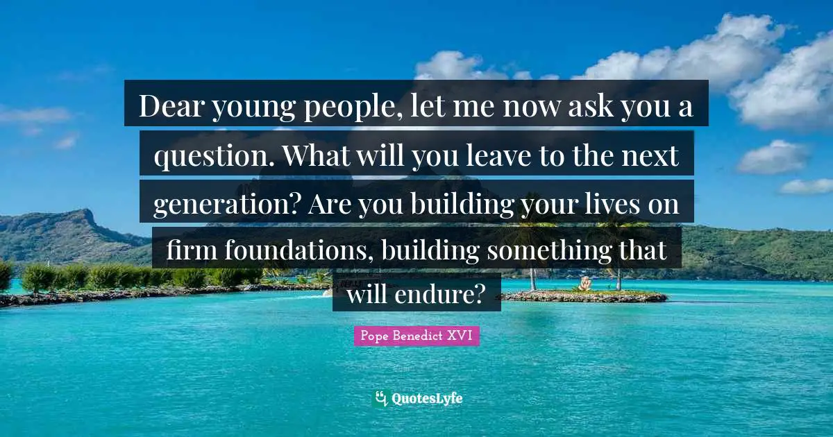 Building Something Quotes: "Dear young people, let me now ask you a question. What will you leave to the next generation? Are you building your lives on firm foundations, building something that will endure?"