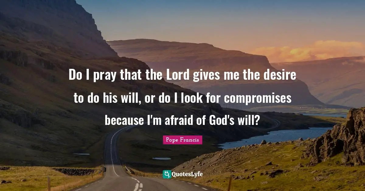 Do I pray that the Lord gives me the desire to do his will, or do I look for compromises because I'm afraid of God's will?