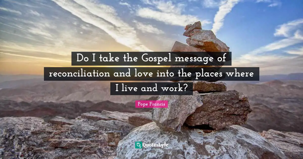 Do I take the Gospel message of reconciliation and love into the places where I live and work?