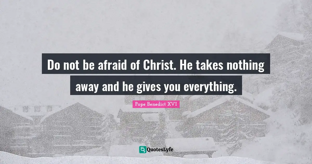 Do not be afraid of Christ. He takes nothing away and he gives you everything.