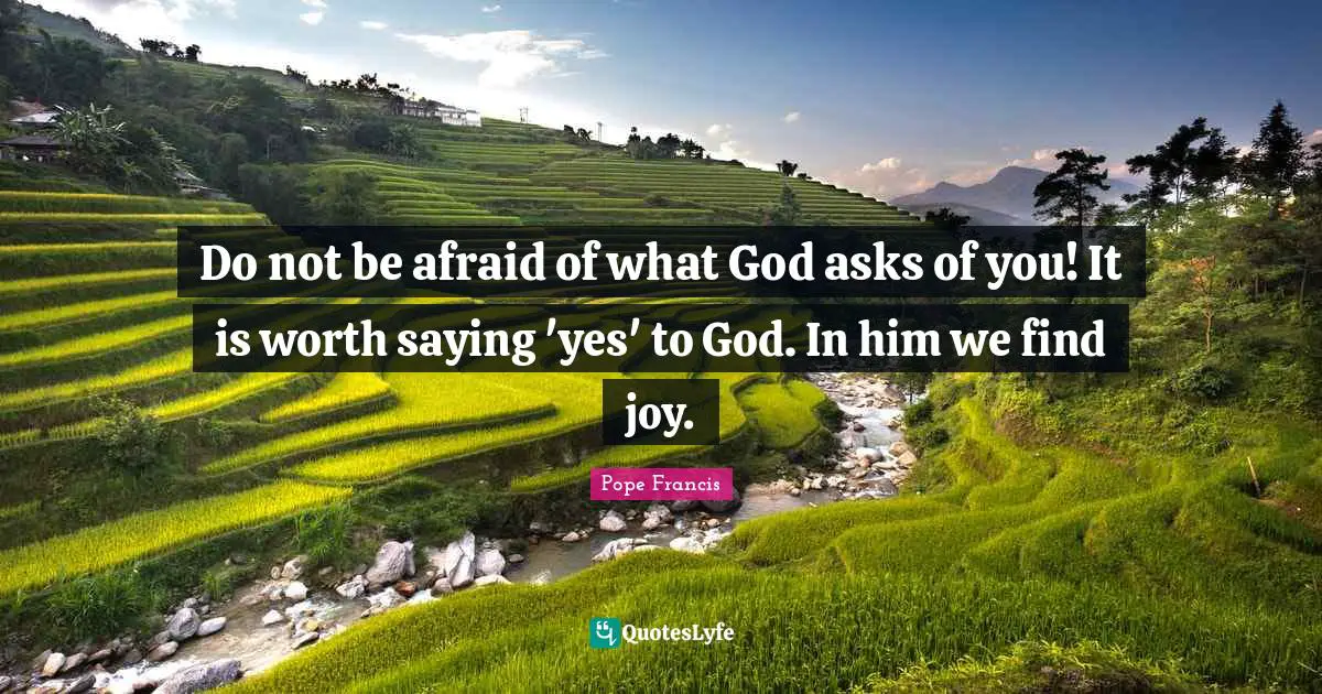 Saying Yes Quotes: "Do not be afraid of what God asks of you! It is worth saying 'yes' to God. In him we find joy."
