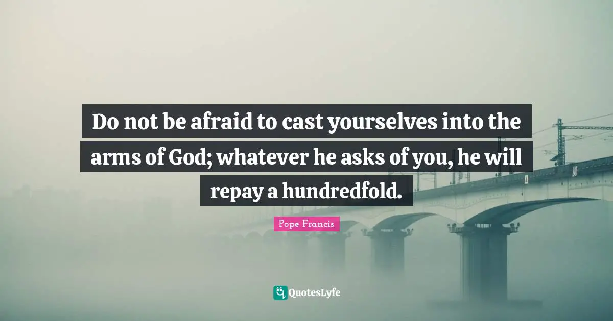 Casts Quotes: "Do not be afraid to cast yourselves into the arms of God; whatever he asks of you, he will repay a hundredfold."
