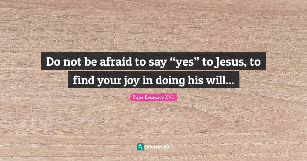 Do not be afraid to say “yes” to Jesus, to find your joy in doing his will...