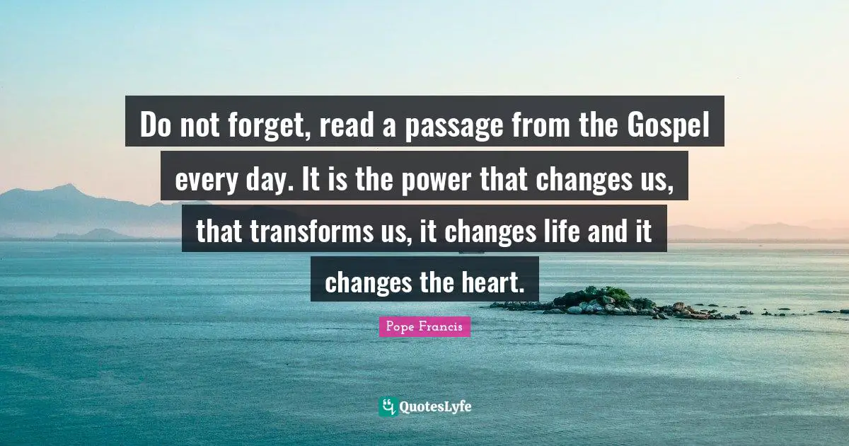 Do not forget, read a passage from the Gospel every day. It is the power that changes us, that transforms us, it changes life and it changes the heart.