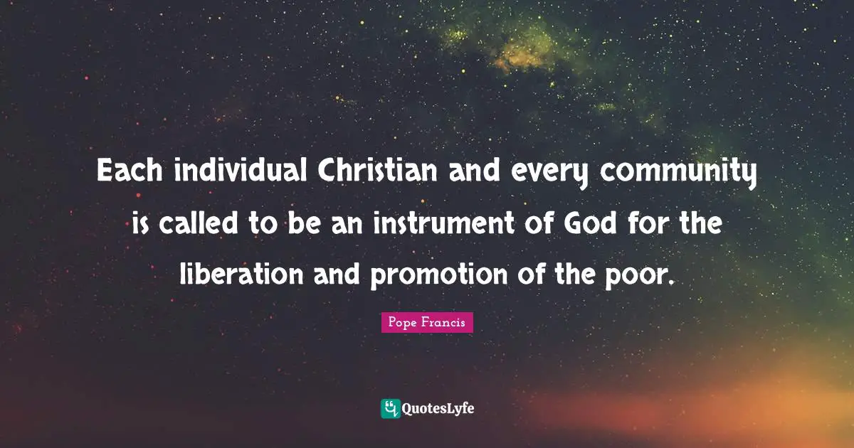 Each individual Christian and every community is called to be an instrument of God for the liberation and promotion of the poor.