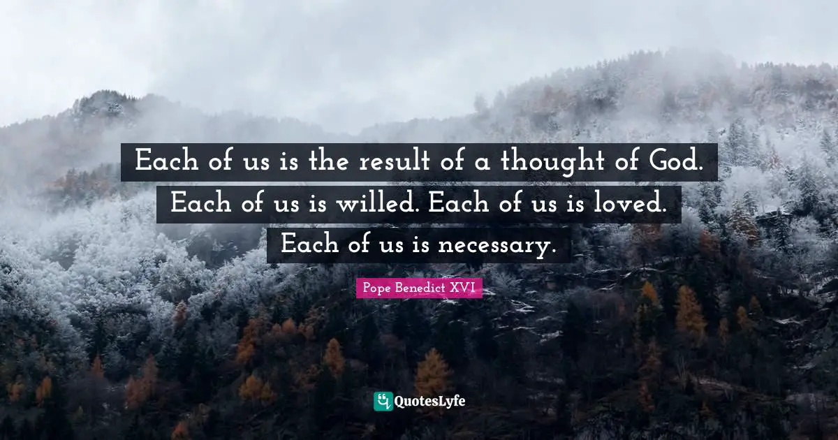 Results Quotes: "Each of us is the result of a thought of God. Each of us is willed. Each of us is loved. Each of us is necessary."