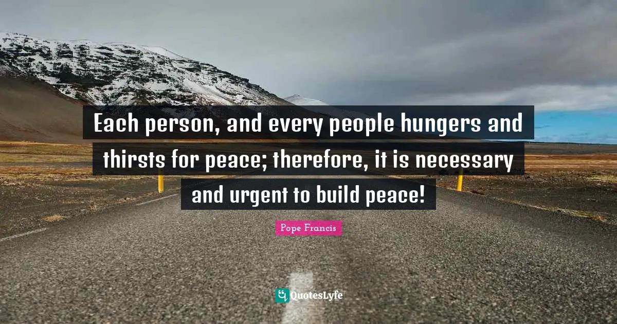 Each person, and every people hungers and thirsts for peace; therefore, it is necessary and urgent to build peace!