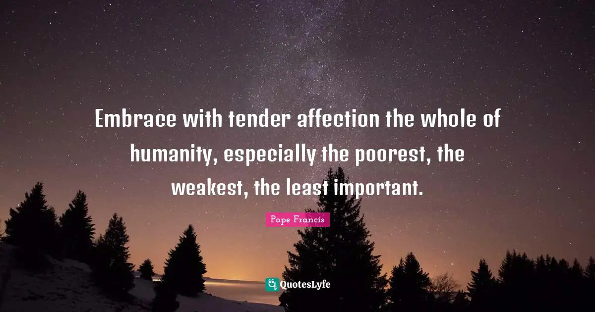 Embrace with tender affection the whole of humanity, especially the poorest, the weakest, the least important.