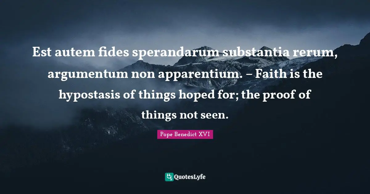 Est autem fides sperandarum substantia rerum, argumentum non apparentium. – Faith is the hypostasis of things hoped for; the proof of things not seen.