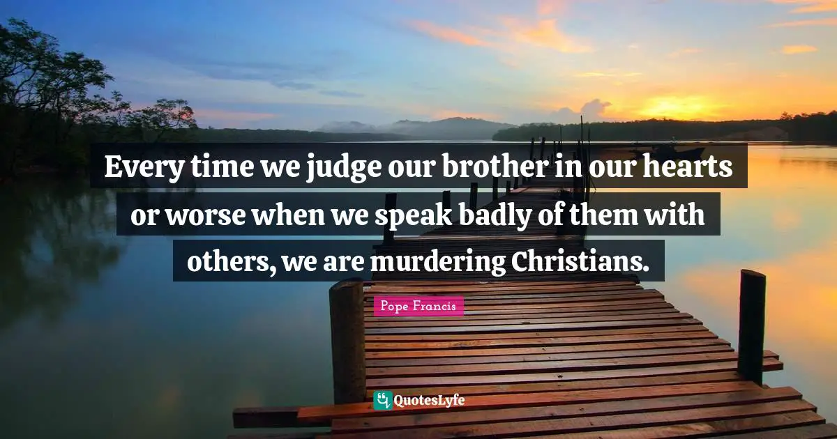 Every time we judge our brother in our hearts or worse when we speak badly of them with others, we are murdering Christians.