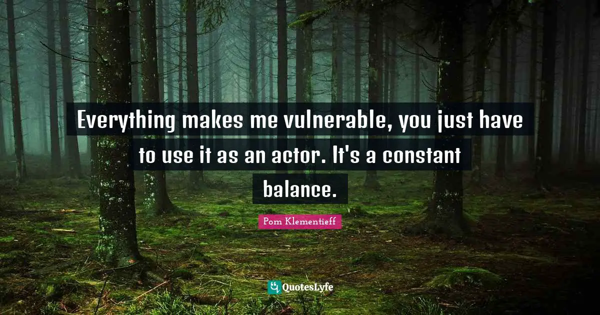 Everything makes me vulnerable, you just have to use it as an actor. It's a constant balance.