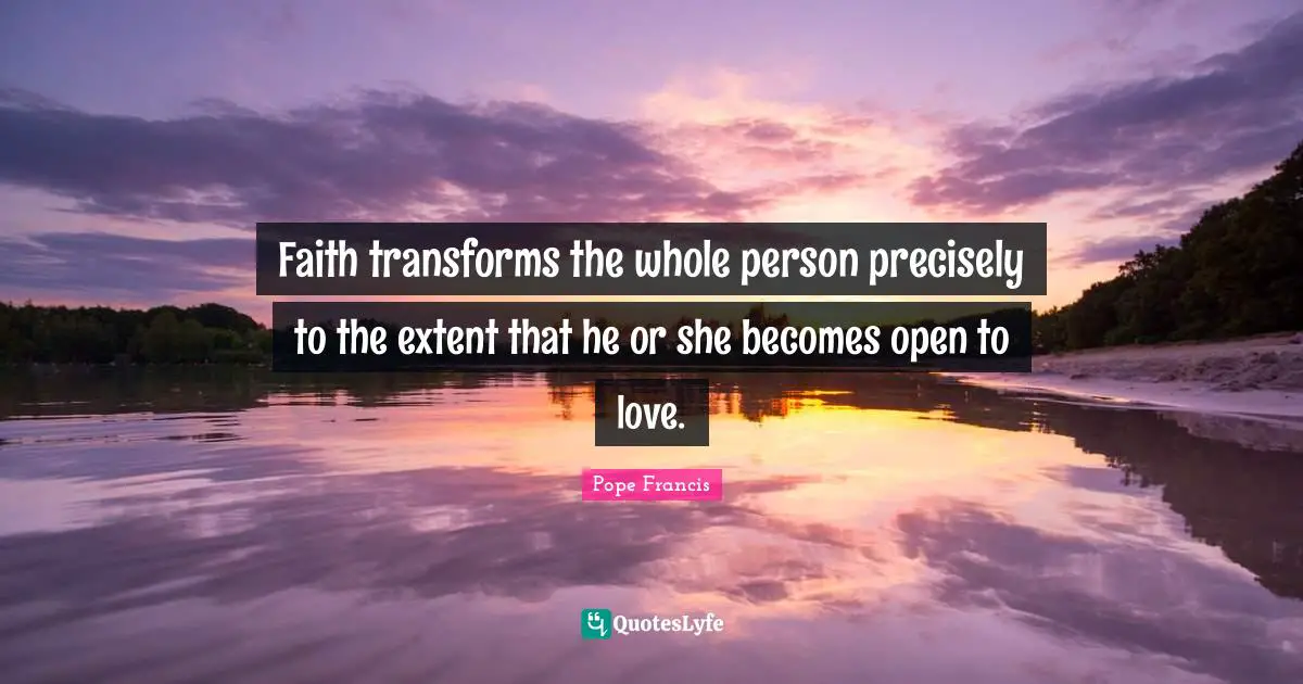 Faith transforms the whole person precisely to the extent that he or she becomes open to love.