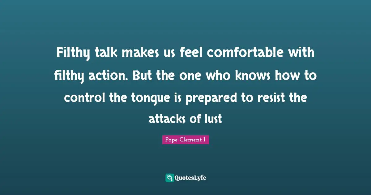 Filthy talk makes us feel comfortable with filthy action. But the one who knows how to control the tongue is prepared to resist the attacks of lust