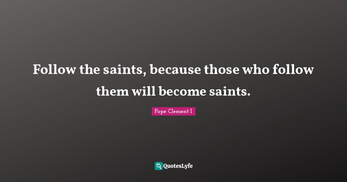 Follow the saints, because those who follow them will become saints.