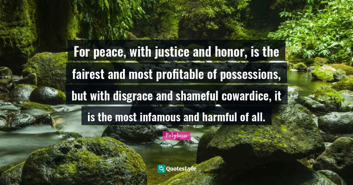Infamous Quotes: "For peace, with justice and honor, is the fairest and most profitable of possessions, but with disgrace and shameful cowardice, it is the most infamous and harmful of all."