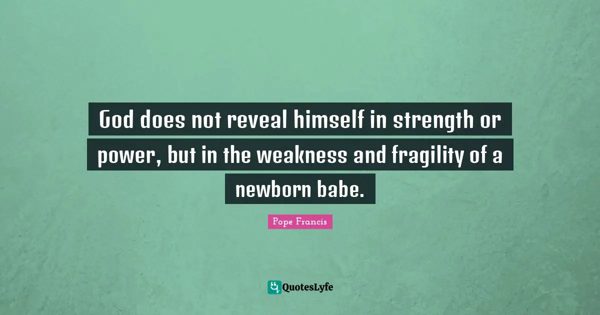God does not reveal himself in strength or power, but in the weakness and fragility of a newborn babe.