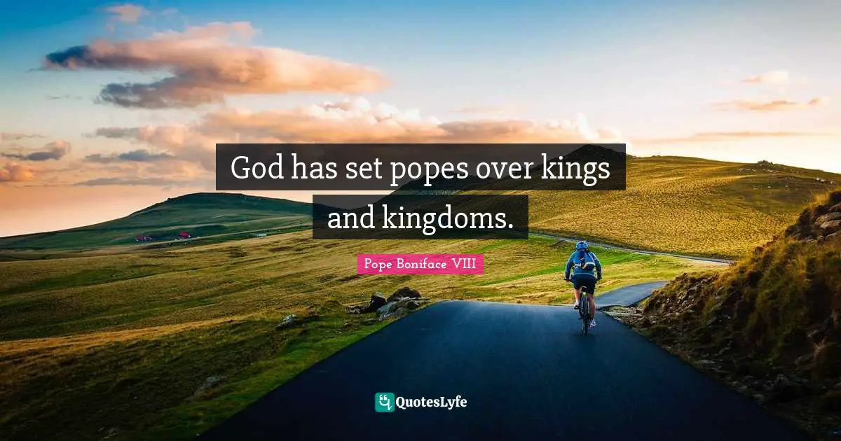 God has set popes over kings and kingdoms.