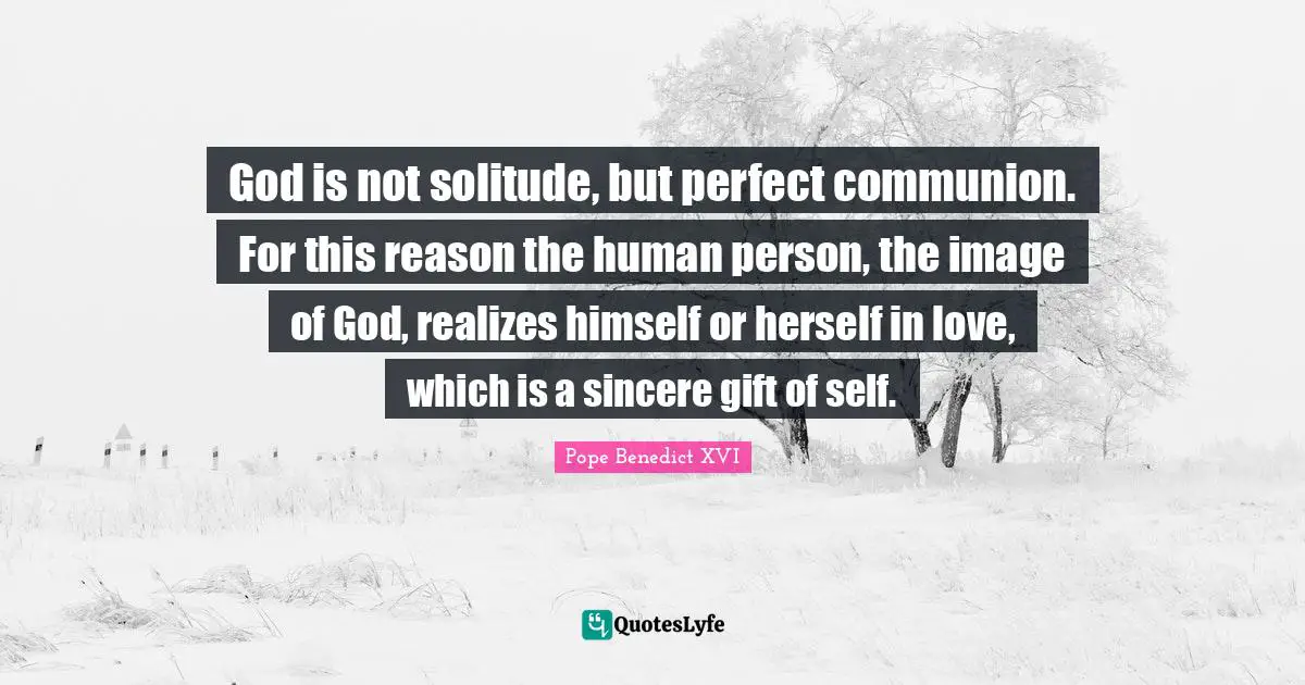 God is not solitude, but perfect communion. For this reason the human person, the image of God, realizes himself or herself in love, which is a sincere gift of self.