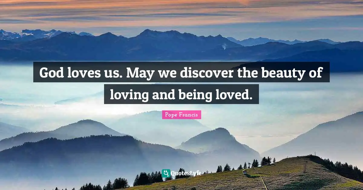 God loves us. May we discover the beauty of loving and being loved.