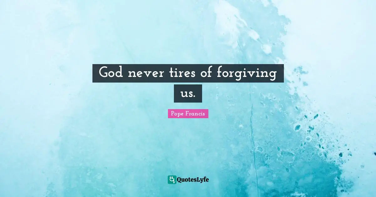 Tire Quotes: "God never tires of forgiving us."