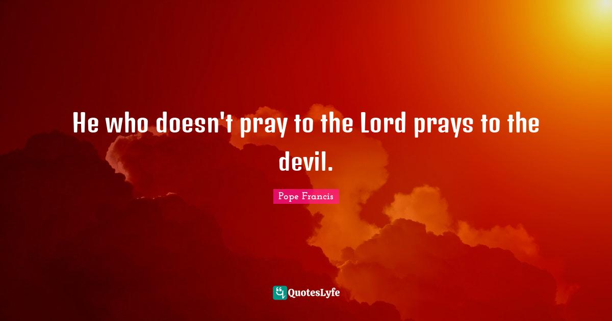 He who doesn't pray to the Lord prays to the devil.