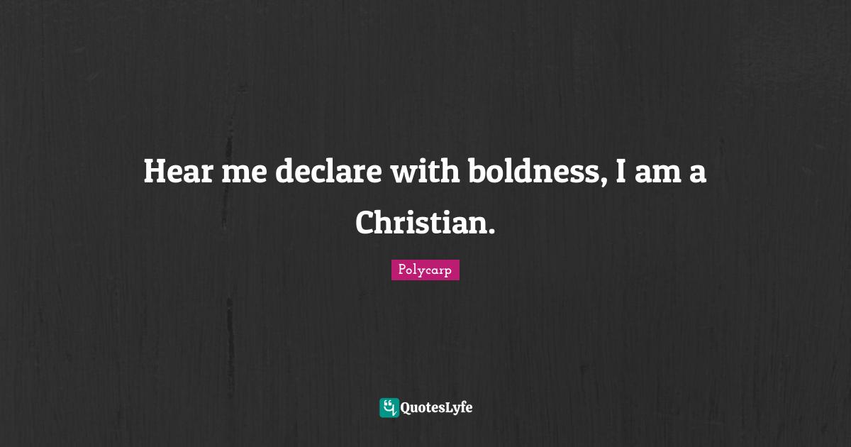 Boldness Quotes: "Hear me declare with boldness, I am a Christian."