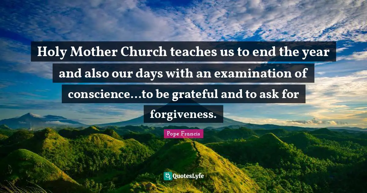 Holy Mother Church teaches us to end the year and also our days with an examination of conscience...to be grateful and to ask for forgiveness.