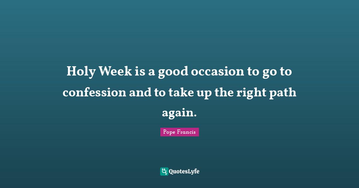 Right Path Quotes: "Holy Week is a good occasion to go to confession and to take up the right path again."