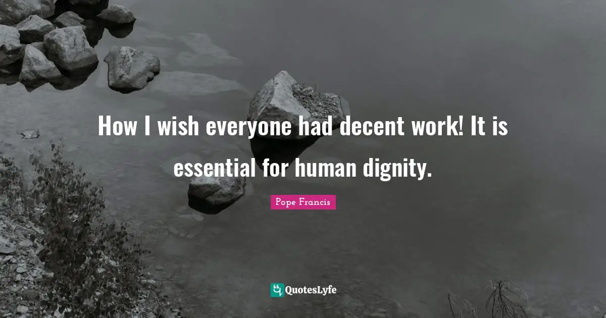 How I wish everyone had decent work! It is essential for human dignity.