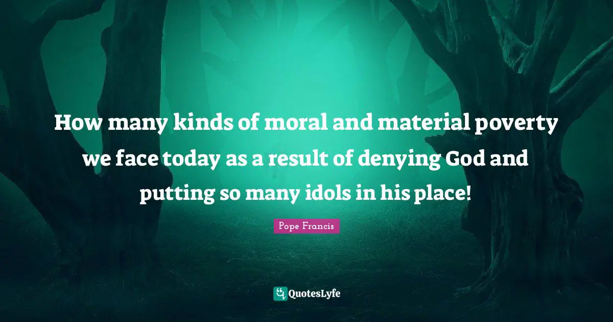 How many kinds of moral and material poverty we face today as a result of denying God and putting so many idols in his place!