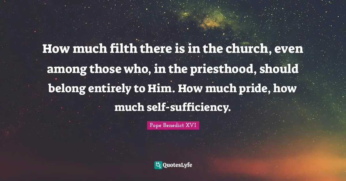 How much filth there is in the church, even among those who, in the priesthood, should belong entirely to Him. How much pride, how much self-sufficiency.