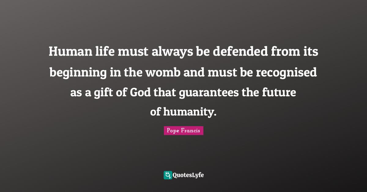 Guarantees Quotes: "Human life must always be defended from its beginning in the womb and must be recognised as a gift of God that guarantees the future of humanity."