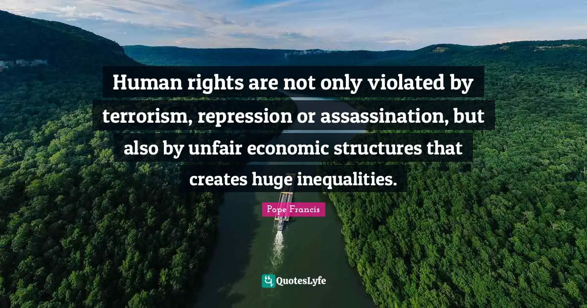 Unfair Quotes: "Human rights are not only violated by terrorism, repression or assassination, but also by unfair economic structures that creates huge inequalities."