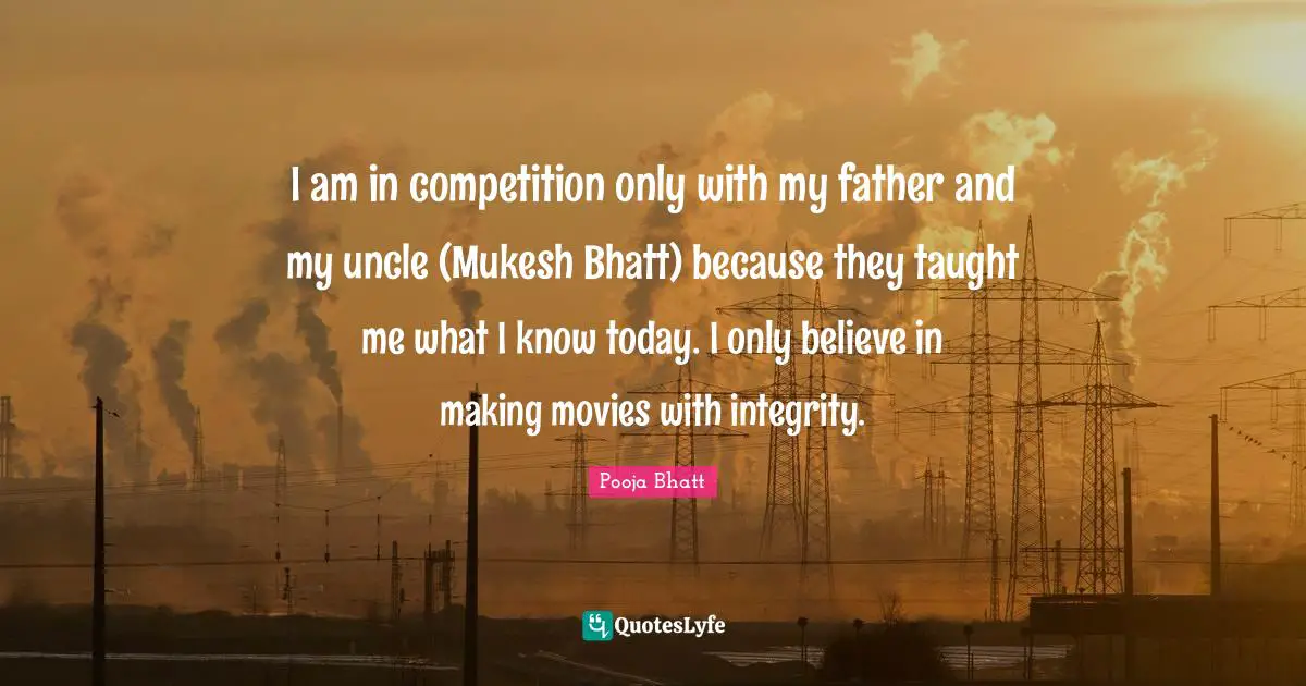 I am in competition only with my father and my uncle (Mukesh Bhatt) because they taught me what I know today. I only believe in making movies with integrity.