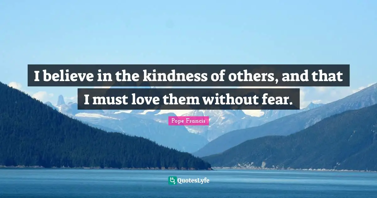 I believe in the kindness of others, and that I must love them without fear.