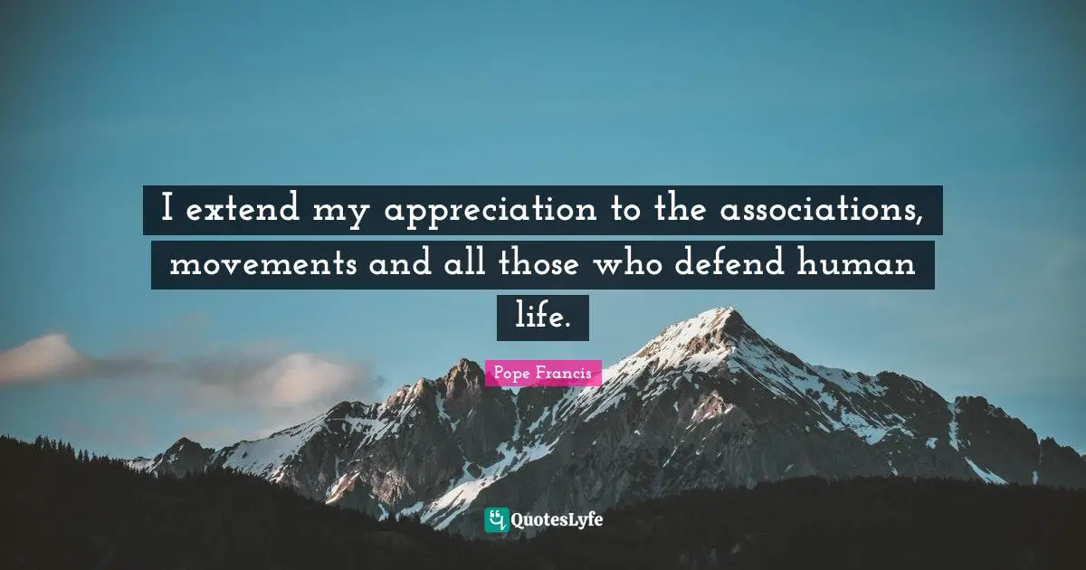 I extend my appreciation to the associations, movements and all those who defend human life.