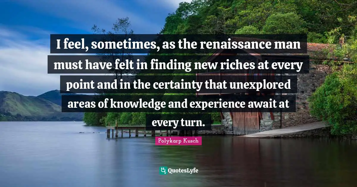 Areas Quotes: "I feel, sometimes, as the renaissance man must have felt in finding new riches at every point and in the certainty that unexplored areas of knowledge and experience await at every turn."