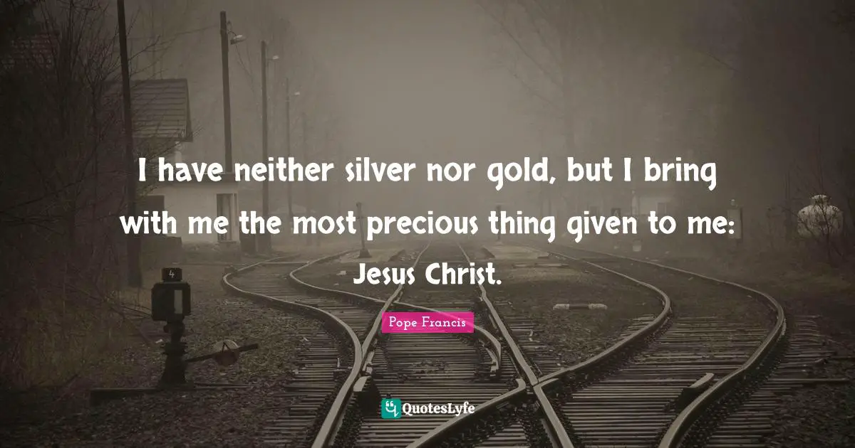 I have neither silver nor gold, but I bring with me the most precious thing given to me: Jesus Christ.